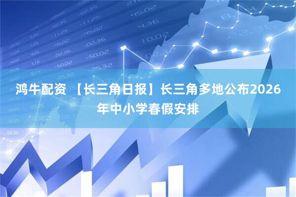 鸿牛配资 【长三角日报】长三角多地公布2026年中小学春假安排