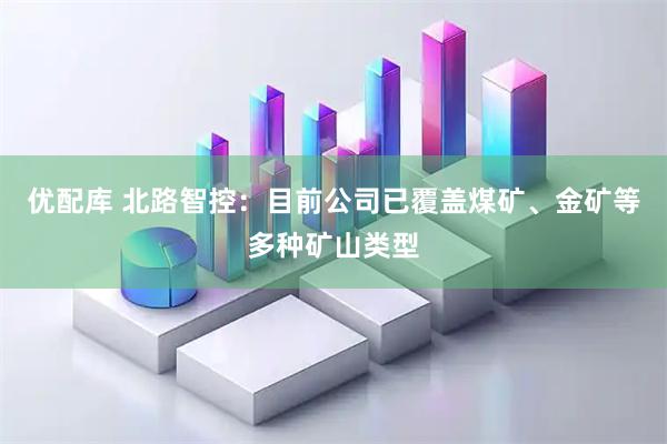 优配库 北路智控：目前公司已覆盖煤矿、金矿等多种矿山类型
