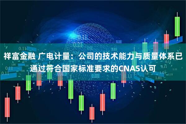 祥富金融 广电计量：公司的技术能力与质量体系已通过符合国家标准要求的CNAS认可