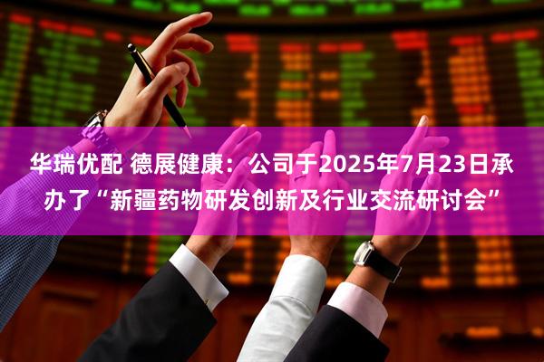 华瑞优配 德展健康：公司于2025年7月23日承办了“新疆药物研发创新及行业交流研讨会”