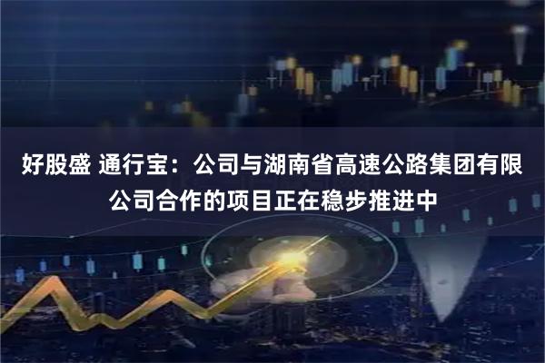 好股盛 通行宝：公司与湖南省高速公路集团有限公司合作的项目正在稳步推进中