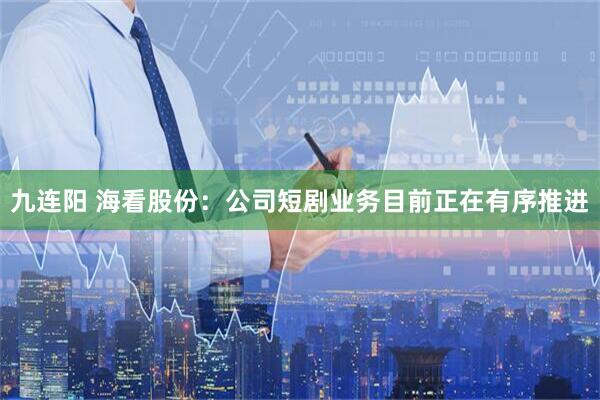 九连阳 海看股份：公司短剧业务目前正在有序推进