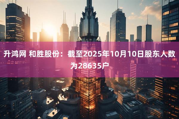 升鸿网 和胜股份：截至2025年10月10日股东人数为28635户