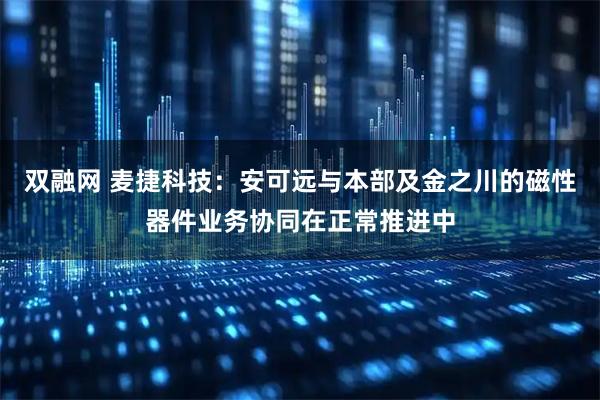 双融网 麦捷科技：安可远与本部及金之川的磁性器件业务协同在正常推进中