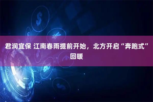 君润宜保 江南春雨提前开始，北方开启“奔跑式”回暖