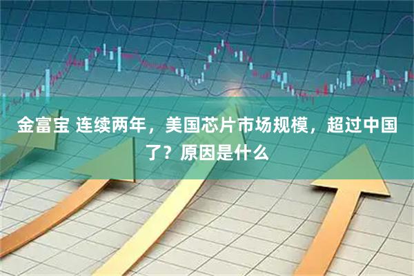 金富宝 连续两年，美国芯片市场规模，超过中国了？原因是什么