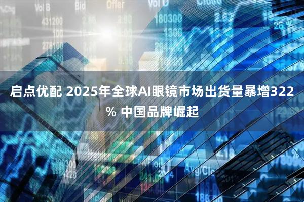 启点优配 2025年全球AI眼镜市场出货量暴增322% 中国品牌崛起
