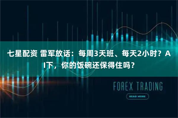 七星配资 雷军放话：每周3天班、每天2小时？AI下，你的饭碗还保得住吗？