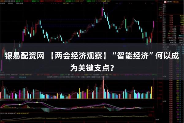 银易配资网 【两会经济观察】“智能经济”何以成为关键支点？