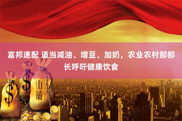 富邦速配 适当减油、增豆、加奶，农业农村部部长呼吁健康饮食