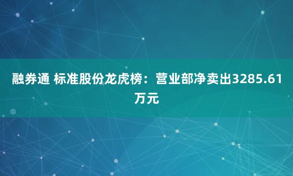融券通 标准股份龙虎榜：营业部净卖出3285.61万元