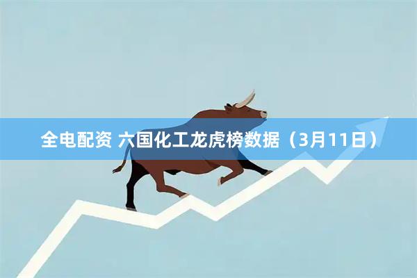 全电配资 六国化工龙虎榜数据（3月11日）