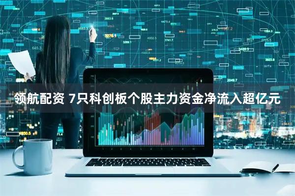 领航配资 7只科创板个股主力资金净流入超亿元