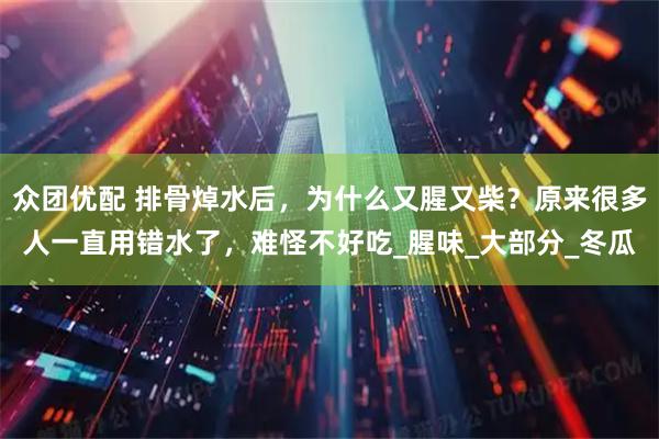 众团优配 排骨焯水后，为什么又腥又柴？原来很多人一直用错水了，难怪不好吃_腥味_大部分_冬瓜
