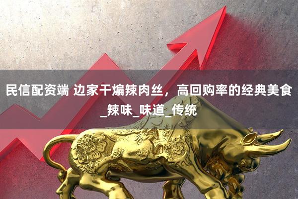 民信配资端 边家干煸辣肉丝，高回购率的经典美食_辣味_味道_传统