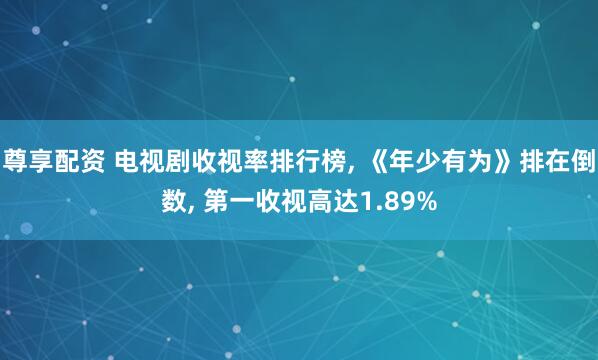 尊享配资 电视剧收视率排行榜, 《年少有为》排在倒数, 第一收视高达1.89%