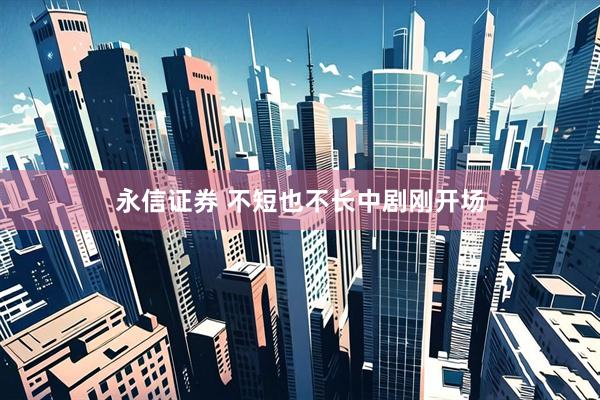 永信证券 不短也不长中剧刚开场