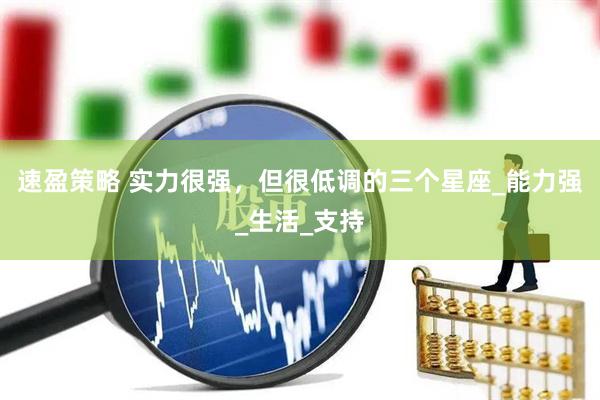 速盈策略 实力很强，但很低调的三个星座_能力强_生活_支持