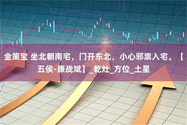 金策宝 坐北朝南宅，门开东北，小心邪祟入宅。【五侯-康战斌】_乾灶_方位_土星