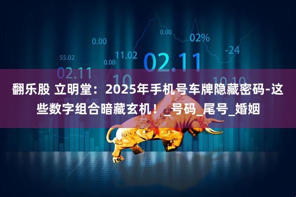 翻乐股 立明堂：2025年手机号车牌隐藏密码-这些数字组合暗藏玄机！_号码_尾号_婚姻