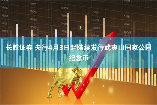 长胜证券 央行4月3日起陆续发行武夷山国家公园纪念币