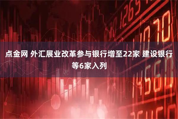 点金网 外汇展业改革参与银行增至22家 建设银行等6家入列