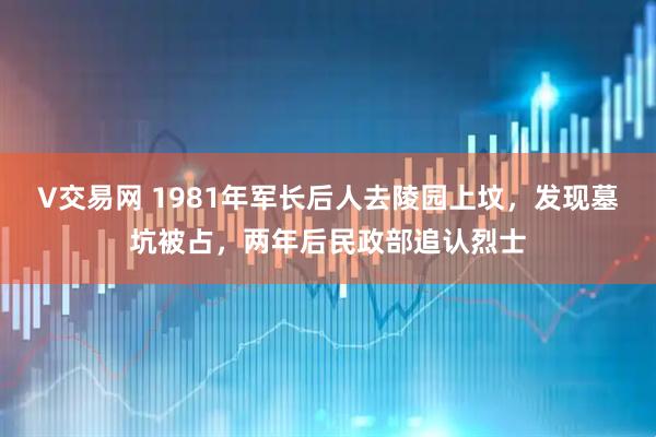 V交易网 1981年军长后人去陵园上坟，发现墓坑被占，两年后民政部追认烈士