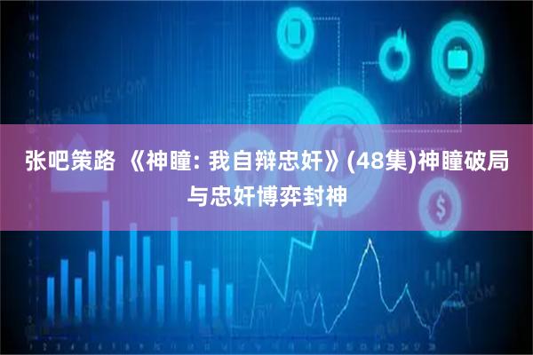 张吧策路 《神瞳: 我自辩忠奸》(48集)神瞳破局与忠奸博弈封神