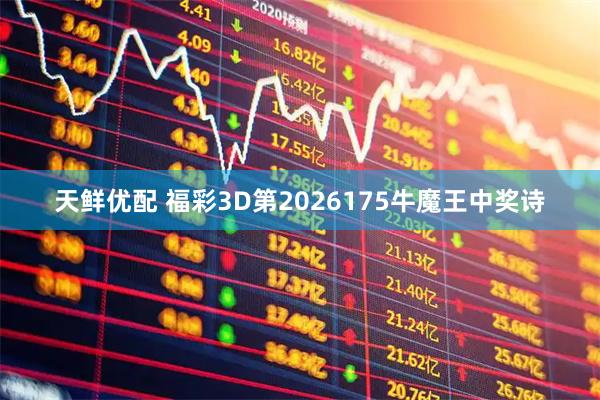 天鲜优配 福彩3D第2026175牛魔王中奖诗