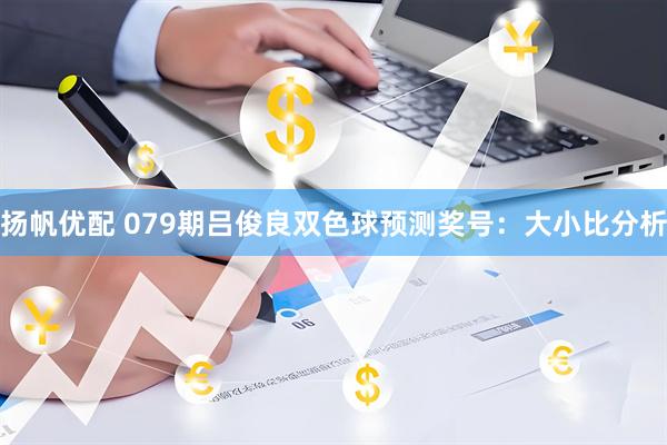 扬帆优配 079期吕俊良双色球预测奖号：大小比分析