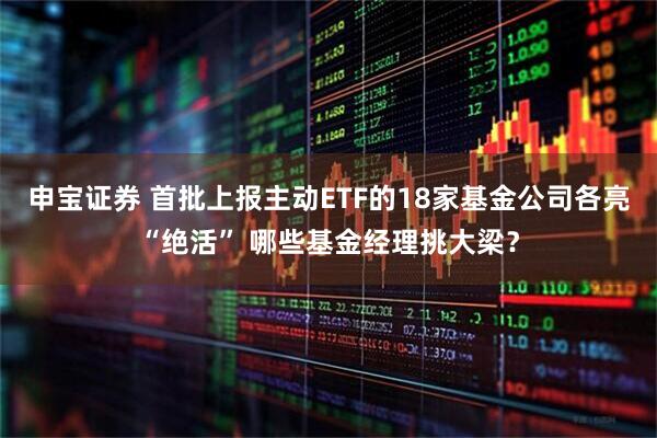 申宝证券 首批上报主动ETF的18家基金公司各亮“绝活” 哪些基金经理挑大梁？