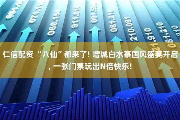 仁信配资 “八仙”都来了! 增城白水寨国风盛宴开启, 一张门票玩出N倍快乐!
